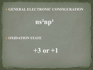  GENERAL ELECTRONIC CONFIGURATION
ns²np¹
 OXIDATION STATE
+3 or +1
 