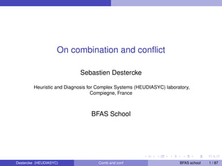 On combination and conﬂict
Sebastien Destercke
Heuristic and Diagnosis for Complex Systems (HEUDIASYC) laboratory,
Compiegne, France
BFAS School
Destercke (HEUDIASYC) Comb and conf BFAS school 1 / 87
 