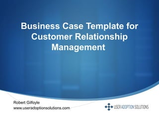 
Business Case Template for
Customer Relationship
Management
Robert Gilfoyle
www.useradoptionsolutions.com
 