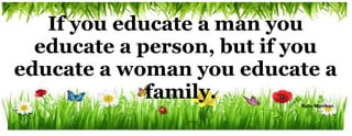 If you educate a man you
educate a person, but if you
educate a woman you educate a
family. Ruby Manikan
 