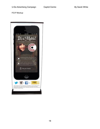 U-Go Advertising Campaign Capitol Centre By Sarah White
P.O.P Mockup!
!
!
!
!
!
!
!
!
!
!
!
!
!
!
!
!
!
!
!
!
!
!
!
!
!
!
!
!
!
18
 