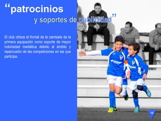 El club ofrece el frontal de la camiseta de la
primera equipación como soporte de mayor
notoriedad mediática debido al ámbito y
repercusión de las competiciones en las que
participa.
10
“patrocinios
 