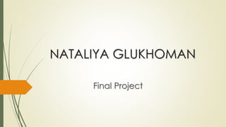 NATALIYA GLUKHOMAN
Final Project
 