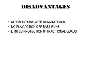 DISADVANTAGESDISADVANTAGES
• NO BASIC RUNS WITH RUNNING BACK
• NO PLAY ACTION OFF BASE RUNS
• LIMITED PROTECTION IF TRADITIONAL QUADS
 