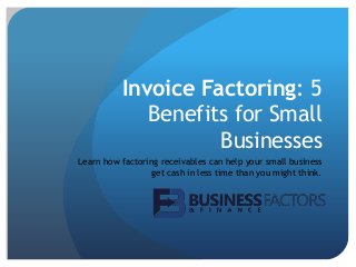 Invoice Factoring: 5
Benefits for Small
Businesses
Learn how factoring receivables can help your small business
get cash in less time than you might think.
 