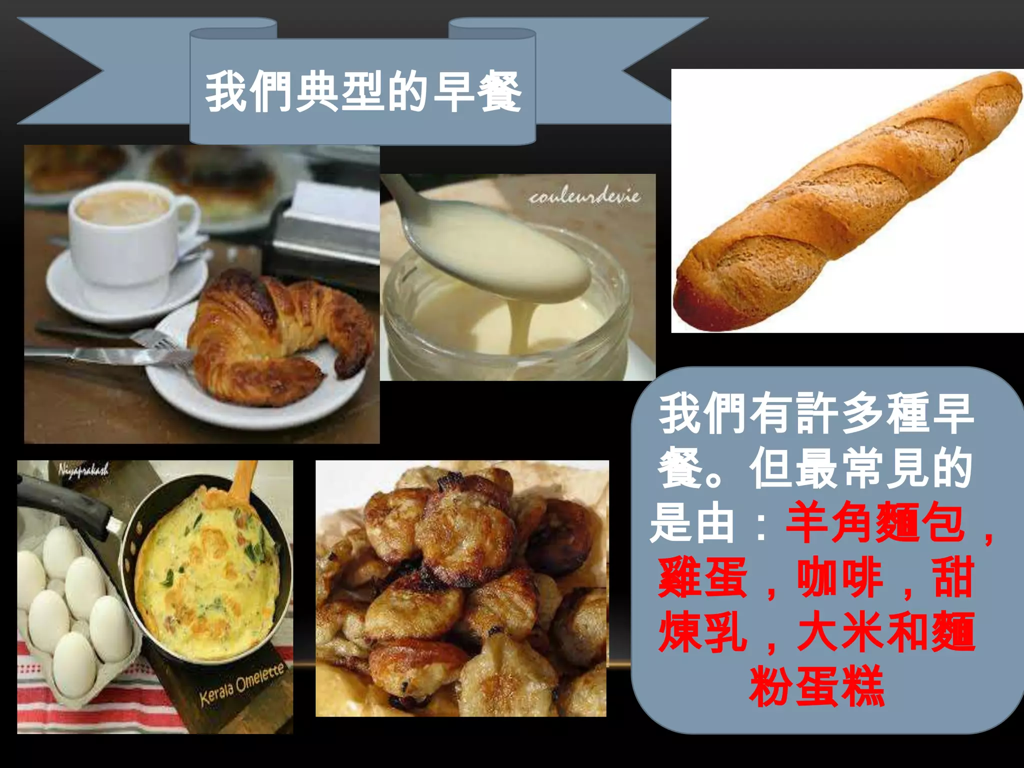 我們有許多種早
餐。但最常見的
是由：羊角麵包，
雞蛋，咖啡，甜
煉乳，大米和麵
粉蛋糕
我們典型的早餐
 