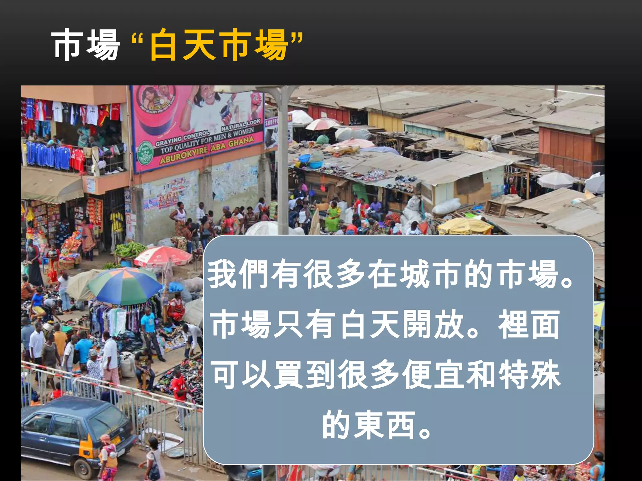 市場 “白天市場”
我們有很多在城市的市場。
市場只有白天開放。裡面
可以買到很多便宜和特殊
的東西。
 