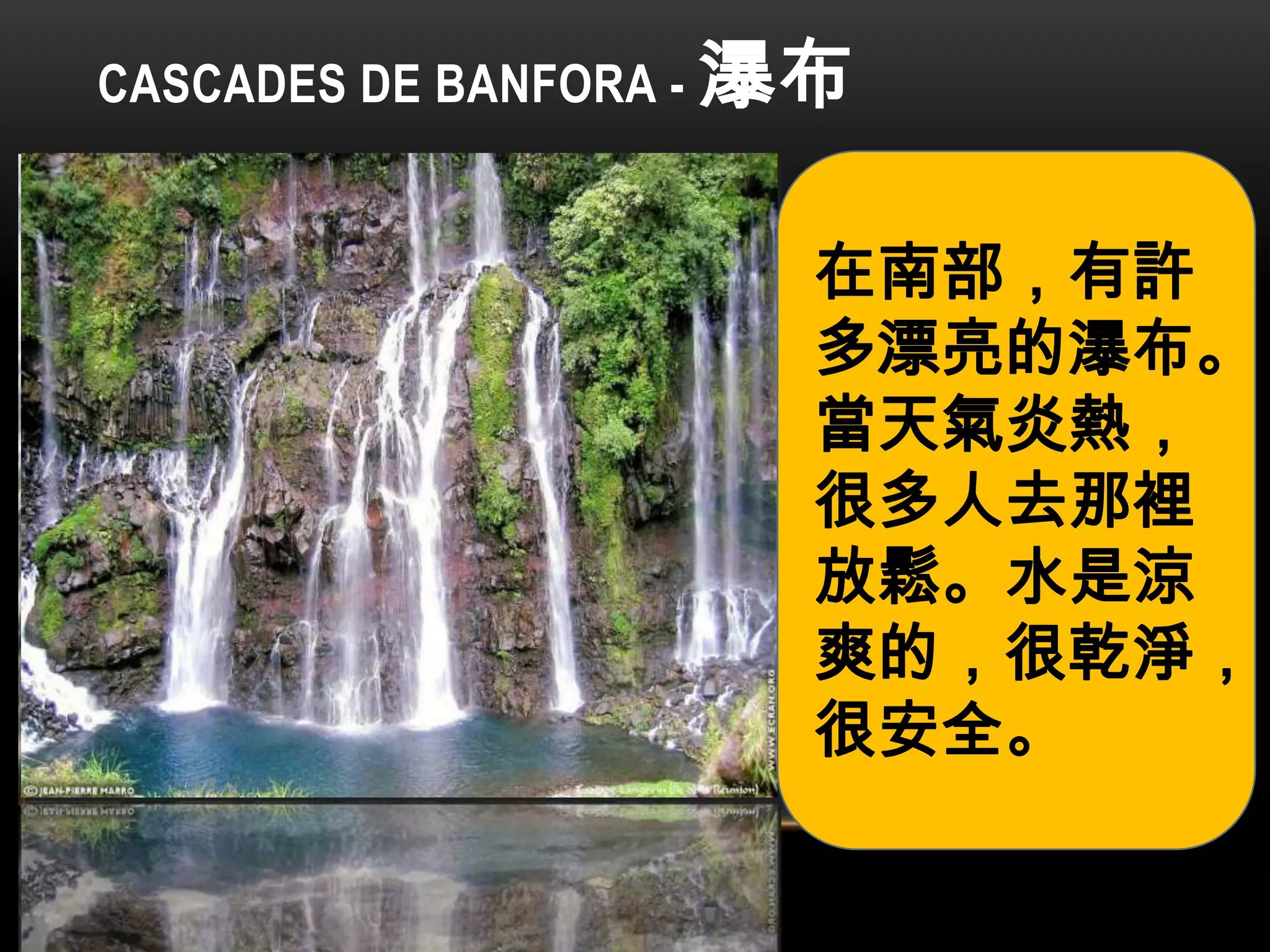 CASCADES DE BANFORA - 瀑布
在南部，有許
多漂亮的瀑布。
當天氣炎熱，
很多人去那裡
放鬆。水是涼
爽的，很乾淨，
很安全。
 