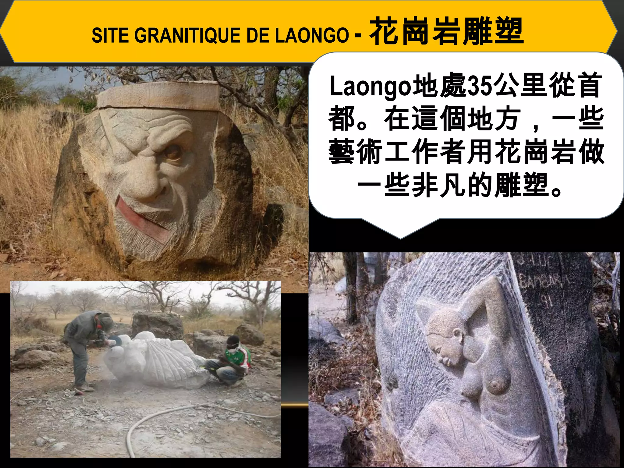 SITE GRANITIQUE DE LAONGO - 花崗岩雕塑
Laongo地處35公里從首
都。在這個地方，一些
藝術工作者用花崗岩做
一些非凡的雕塑。
 