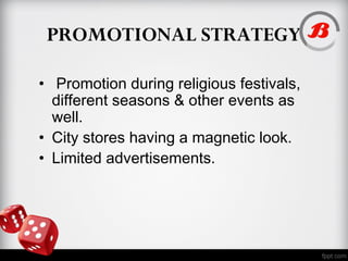PROMOTIONAL STRATEGY
• Promotion during religious festivals,
different seasons & other events as
well.
• City stores having a magnetic look.
• Limited advertisements.
 
