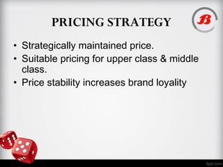 PRICING STRATEGY
• Strategically maintained price.
• Suitable pricing for upper class & middle
class.
• Price stability increases brand loyality
 