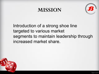MISSION
Introduction of a strong shoe line
targeted to various market
segments to maintain leadership through
increased market share.
 
