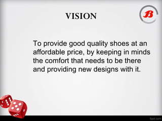 VISION
To provide good quality shoes at an
affordable price, by keeping in minds
the comfort that needs to be there
and providing new designs with it.
 