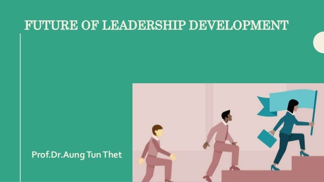 FUTURE OF LEADERSHIP DEVELOPMENT
Prof.Dr.Aung TunThet
 