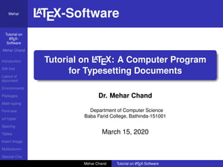 Tutorial on
LATEX-
Software
Mehar Chand
Introduction
SW Inst
Layout of
document
Environments
Packages
Math-typing
Font-size
url-hyper
Spacing
Tables
Insert Image
Multicolumn
Special-Cha
Mehar
LATEX-Software
Tutorial on LATEX: A Computer Program
for Typesetting Documents
Dr. Mehar Chand
Department of Computer Science
Baba Farid College, Bathinda-151001
March 15, 2020
Mehar Chand Tutorial on LATEX-Software
 