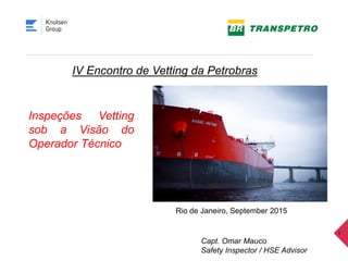 1
IV Encontro de Vetting da Petrobras
Rio de Janeiro, September 2015
Inspeções Vetting
sob a Visão do
Operador Técnico
Capt. Omar Mauco
Safety Inspector / HSE Advisor