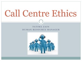 FATIMA ZAIN
HUMAN RESOURCE MANAGER
Call Centre Ethics
 