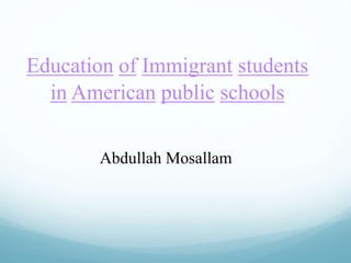 Education of Immigrant students
in American public schools
Abdullah Mosallam
 