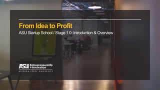 From Idea to Profit
ASU Startup School / Stage 1.0: Introduction & Overview
 