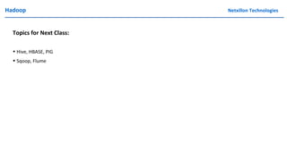 Hadoop Netxillon Technologies
Topics for Next Class:
• Hive, HBASE, PIG
• Sqoop, Flume
 