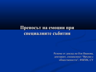 Преносът на емоции приПреносът на емоции при
специалните събитияспециалните събития
Резюме от доклад на Оля Иванова,Резюме от доклад на Оля Иванова,
докторант, специалност “Връзки сдокторант, специалност “Връзки с
обществеността”обществеността”,, ФЖМК, СУФЖМК, СУ
 