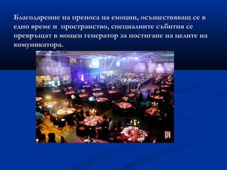 Благодарение на преноса на емоции, осъществяващ се вБлагодарение на преноса на емоции, осъществяващ се в
едно време и пространство, специалните събития сеедно време и пространство, специалните събития се
превръщат в мощен генератор за постигане на целите напревръщат в мощен генератор за постигане на целите на
комуникатора.комуникатора.
 