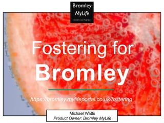 Michael Watts
Product Owner: Bromley MyLife
Fostering for
Bromley
https://bromley.mylifeportal.co.uk/fostering
 