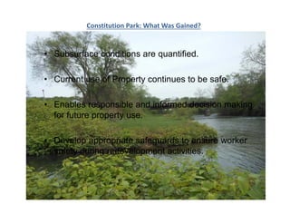 Constitution Park: What Was Gained?
• Subsurface conditions are quantified.
• Current use of Property continues to be safe.
• Enables responsible and informed decision making
for future property use.
• Develop appropriate safeguards to ensure worker
safety during redevelopment activities.
 