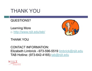 THANK YOU
20
QUESTIONS?
Learning More
 http://www.njit.edu/tab/
THANK YOU
CONTACT INFORMATION:
Elizabeth Limbrick –973-596-5519 limbrick@njit.edu
TAB Hotline: (973-642-4165) tab@njit.edu
 