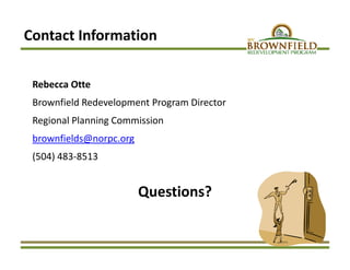 Contact Information
Rebecca Otte 
Brownfield Redevelopment Program Director
Regional Planning Commission
brownfields@norpc.org
(504) 483‐8513 
Questions?
 