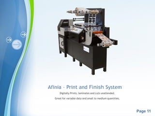 Powerpoint Templates
Page 11
Afinia – Print and Finish System
Digitally Prints, laminates and cuts unattended.
Great for variable data and small to medium quantities.
 