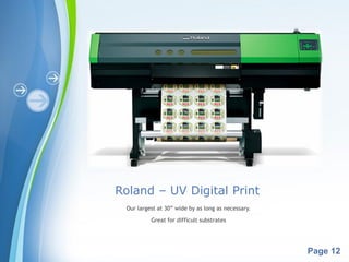 Powerpoint Templates
Page 12
Roland – UV Digital Print
Our largest at 30” wide by as long as necessary.
Great for difficult substrates
 