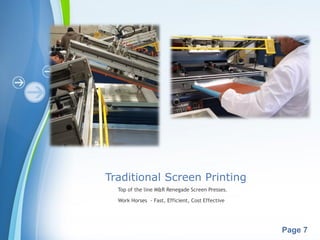 Powerpoint Templates
Page 7
Traditional Screen Printing
Top of the line M&R Renegade Screen Presses.
Work Horses - Fast, Efficient, Cost Effective
 