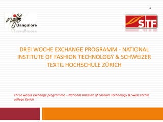 DREI WOCHE EXCHANGE PROGRAMM - NATIONAL
INSTITUTE OF FASHION TECHNOLOGY & SCHWEIZER
TEXTIL HOCHSCHULE ZÜRICH
Three weeks exchange programme – National Institute of Fashion Technology & Swiss textile
college Zurich
1
 