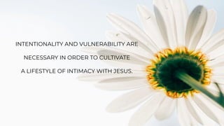 INTENTIONALITY AND VULNERABILITY ARE
NECESSARY IN ORDER TO CULTIVATE
A LIFESTYLE OF INTIMACY WITH JESUS.
 