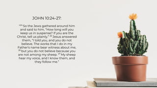 JOHN 10:24-27:
“24
So the Jews gathered around him
and said to him, “How long will you
keep us in suspense? If you are the
Christ, tell us plainly.” 25
Jesus answered
them, “I told you, and you do not
believe. The works that I do in my
Father's name bear witness about me,
26
but you do not believe because you
are not among my sheep. 27
My sheep
hear my voice, and I know them, and
they follow me.”
 
