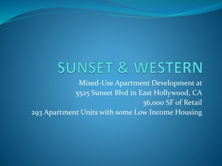 Mixed-Use Apartment Development at
5525 Sunset Blvd in East Hollywood, CA
36,000 SF of Retail
293 Apartment Units with some Low Income Housing
 