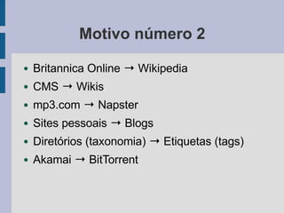 Motivo número 2
● Britannica Online → Wikipedia
● CMS → Wikis
● mp3.com → Napster
● Sites pessoais → Blogs
● Diretórios (taxonomia) → Etiquetas (tags)
● Akamai → BitTorrent
 