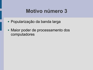 Motivo número 3
● Popularização da banda larga
● Maior poder de processamento dos
computadores
 