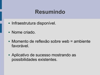 Resumindo
● Infraestrutura disponível.
● Nome criado.
● Momento de reflexão sobre web = ambiente
favorável.
● Aplicativo de sucesso mostrando as
possibilidades existentes.
 