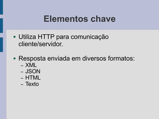 Elementos chave
● Utiliza HTTP para comunicação
cliente/servidor.
● Resposta enviada em diversos formatos:
– XML
– JSON
– HTML
– Texto
 