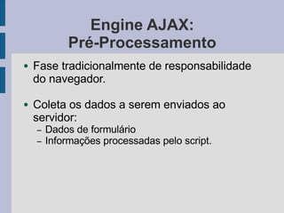 Engine AJAX:
Pré-Processamento
● Fase tradicionalmente de responsabilidade
do navegador.
● Coleta os dados a serem enviados ao
servidor:
– Dados de formulário
– Informações processadas pelo script.
 