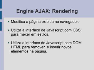 Engine AJAX: Rendering
● Modifica a página exibida no navegador.
● Utiliza a interface de Javascript com CSS
para mexer em estilos.
● Utiliza a interface de Javascript com DOM
HTML para remover e inserir novos
elementos na página.
 