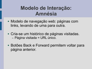 Modelo de Interação:
Amnésia
● Modelo de navegação web: páginas com
links, levando de uma para outra.
● Cria-se um histórico de páginas visitadas.
– Página visitada = URL único.
● Botões Back e Forward permitem voltar para
página anterior.
 