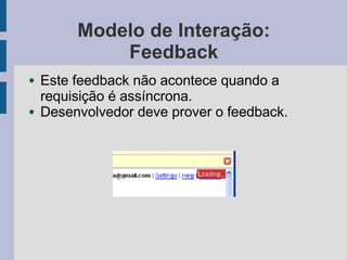 Modelo de Interação:
Feedback
● Este feedback não acontece quando a
requisição é assíncrona.
● Desenvolvedor deve prover o feedback.
 