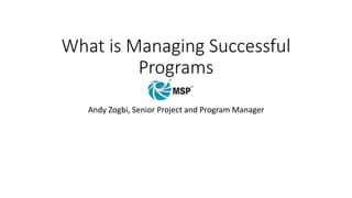 What is Managing Successful
Programs
Andy Zogbi, Senior Project and Program Manager
 
