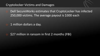 Cryptolocker Victims and Damages
o Dell SecureWorks estimates that CryptoLocker has infected
250,000 victims. The average payout is $300 each
o 1 million dollars a day.
o $27 million in ransom in first 2 months (FBI)
 