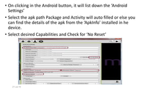 • On clicking in the Android button, it will list down the ‘Android
Settings’
• Select the apk path Package and Activity will auto filled or else you
can find the details of the apk from the ‘ApkInfo’ installed in he
device.
• Select desired Capabilities and Check for ‘No Reset’
21-Jul-16
 