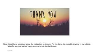 21-Jul-16
Note: Here I have explained about the installation of Appium. For live demo it’s available anytime in my cubicle.
Also for any queries feel happy to come to me for clarification.
 