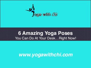 www.yogawithchi.com
6 Amazing Yoga Poses
You Can Do At Your Desk…Right Now!
 